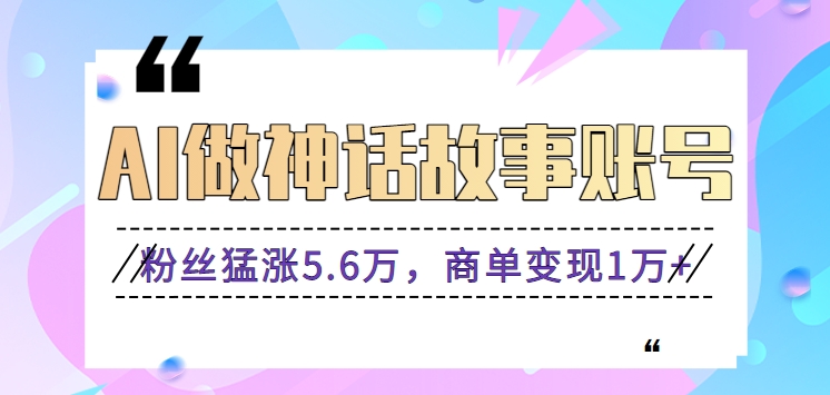 利用AI做神话故事账号，粉丝猛涨5.6万，商单变现1万+【视频教程+软件】-课程网