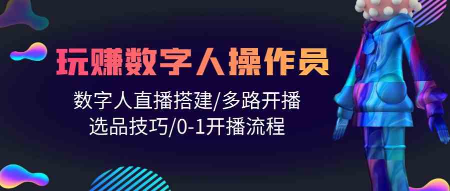 人人都能玩赚数字人操作员 数字人直播搭建/多路开播/选品技巧/0-1开播流程-课程网