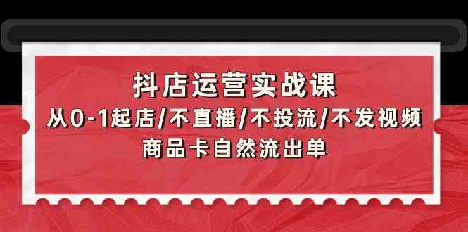 抖店运营实战课：从0-1起店/不直播/不投流/不发视频/商品卡自然流出单-课程网