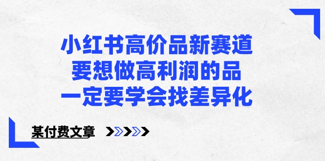 某公众号付费文章-小红书高价品新赛道，要想做高利润的品，一定要学会找差异化！-课程网
