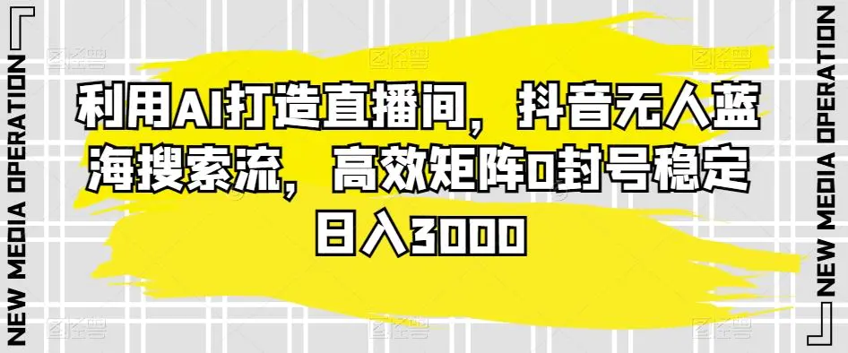 利用AI打造直播间，抖音无人蓝海搜索流，高效矩阵0封号稳定日入3000-课程网