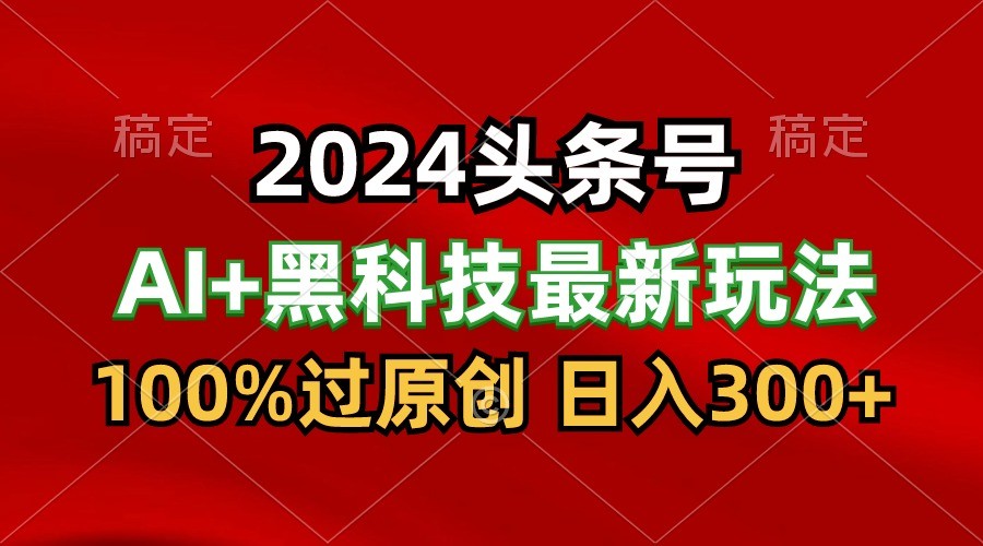 2024最新AI头条+黑科技猛撸收益，100%过原创，三天必起号，每天5分钟，月入1W+-课程网