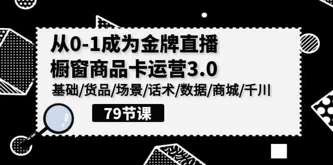（9927期）0-1成为金牌直播-橱窗商品卡运营3.0，基础/货品/场景/话术/数据/商城/千川-课程网
