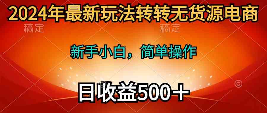 （10003期）2024年最新玩法转转无货源电商，新手小白 简单操作，长期稳定 日收入500＋-课程网