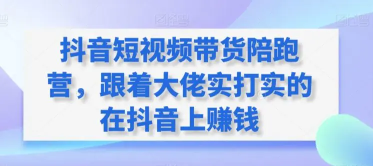 抖音短视频带货陪跑营，跟着大佬实打实的在抖音上赚钱-课程网