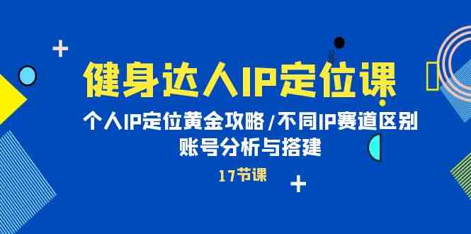 （10084期）健身达人IP定位课：个人IP定位黄金攻略/不同IP赛道区别/账号分析与搭建-课程网