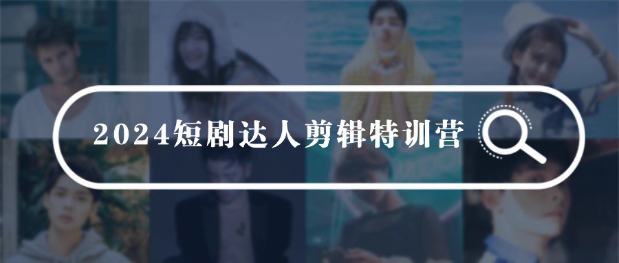 2024短剧达人剪辑特训营，适合宝爸宝妈的0基础剪辑训练营（51节课）-课程网