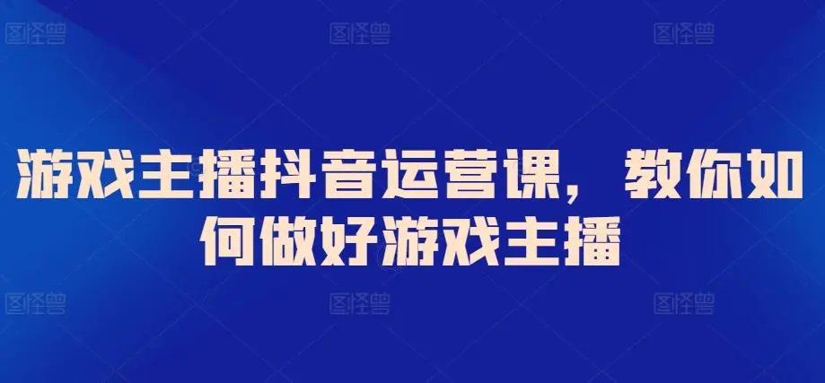游戏主播抖音运营课，教你如何做好游戏主播-课程网