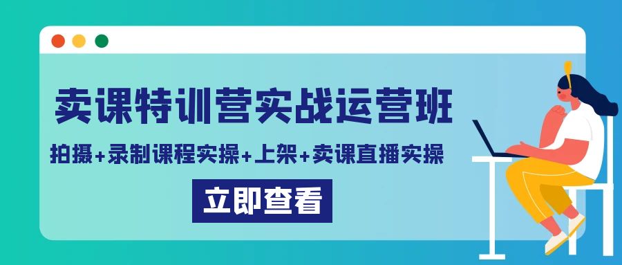 卖课特训营实战运营班：拍摄+录制课程实操+上架课程+卖课直播实操-课程网