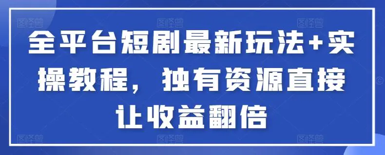 全平台短剧最新玩法+实操教程，独有资源直接让收益翻倍【揭秘】-课程网