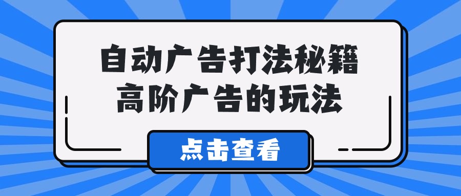 Alice自动广告打法秘籍，高阶广告的玩法-课程网