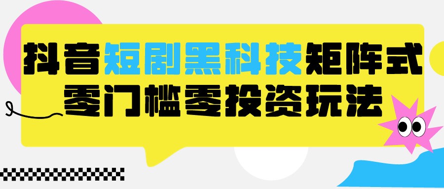 2024抖音短剧全新黑科技矩阵式玩法，保姆级实战教学，项目零门槛可分裂全自动养号-课程网
