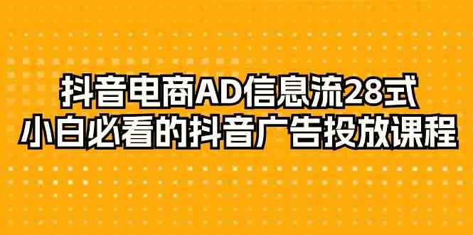 抖音电商AD信息流28式，小白必看的抖音广告投放课程（29节课）-课程网