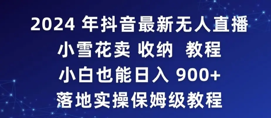 2024年抖音最新无人直播小雪花卖收纳教程，小白也能日入900+落地实操保姆级教程【揭秘】-课程网