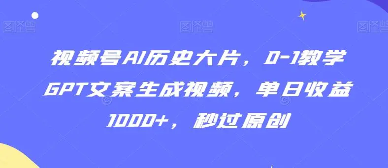 视频号AI历史大片，0-1教学GPT文案生成视频，单日收益1000+，秒过原创【揭秘】-课程网
