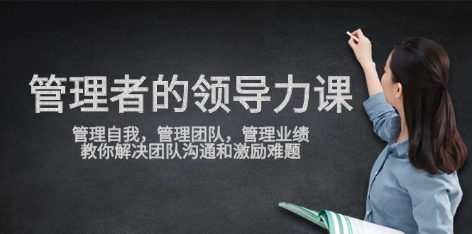 管理者领导力课，管理自我，管理团队，管理业绩，教你解决团队沟通和激励难题-课程网