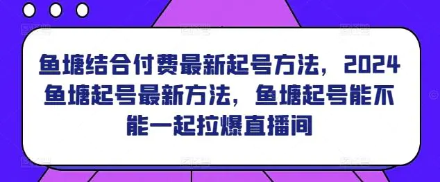 鱼塘结合付费最新起号方法，​2024鱼塘起号最新方法，鱼塘起号能不能一起拉爆直播间-课程网