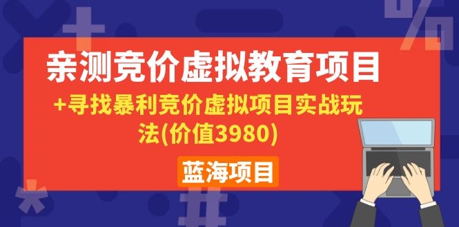 (1101期)蓝海项目:亲测竞价虚拟教育项目+寻找暴利竞价虚拟项目实战玩法(价值3980)