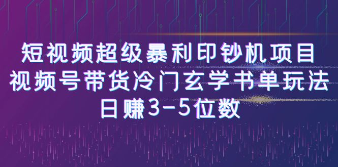 （6558期）短视频超级暴利印钞机项目：视频号带货冷门玄学书单玩法，日赚3-5位数-课程网
