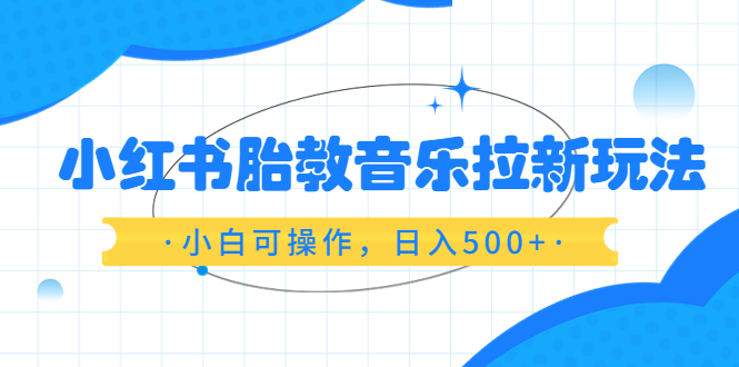 （6256期）小红书胎教音乐拉新玩法，小白可操作，日入500+（资料已打包）-课程网