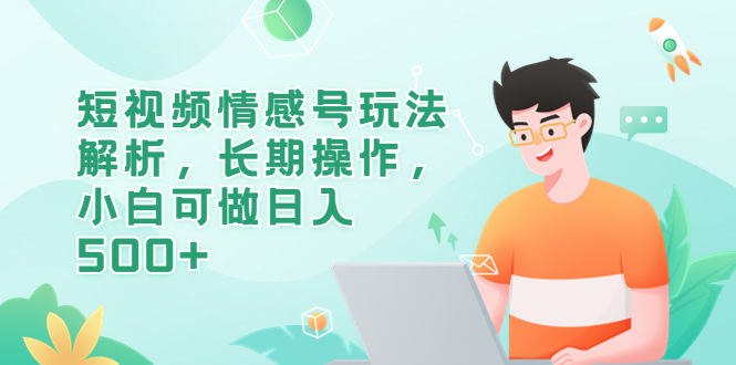 （6463期）短视频情感号玩法解析，长期操作，小白可做日入500+-课程网