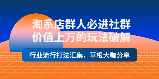 （3923期）淘系店群人必进社群，价值上万的玩法，行业流行打法汇集，草根大咖分享-课程网