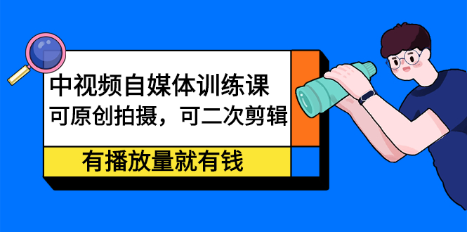（2246期）中视频自媒体训练课：可原创拍摄，可二次剪辑，有播放量就有钱-课程网
