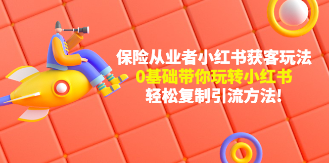 （4575期）保险从业者的小红书获客玩法：0基础带你玩转小红书  轻松复制引流方法-课程网
