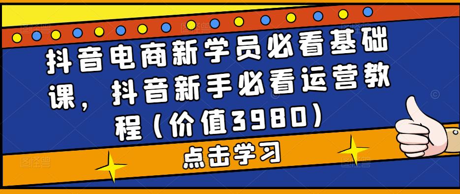 （5134期）抖音电商新学员必看基础课，抖音新手必看运营教程(价值3980)-课程网