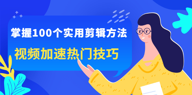 （2288期）掌握100个实用剪辑方法，视频加速热门技巧，关于短视频的一切实用教程-课程网