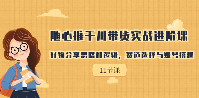 （7066期）随心推千川带货实战进阶课，好物分享思路和逻辑，赛道选择与账号搭建-课程网