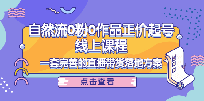 （4036期）自然流0粉0作品正价起号线上课程：一套完善的直播带货落地方案-课程网