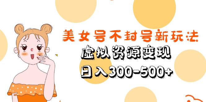 （5589期）美女号不封号新玩法，虚拟资源变现，日入300-500+-课程网
