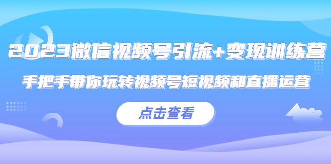 （5548期）2023微信视频号引流+变现训练营：手把手带你玩转视频号短视频和直播运营!-课程网