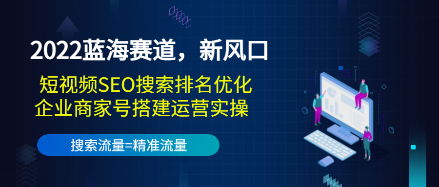 （3307期）2022蓝海赛道，新风口：短视频SEO搜索排名优化+企业商家号搭建运营实操-课程网