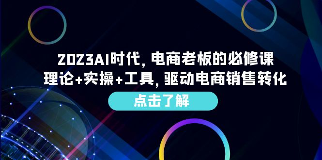 （6443期）2023AI·时代，电商老板的必修课，理论+实操+工具，驱动电商销售转化-课程网