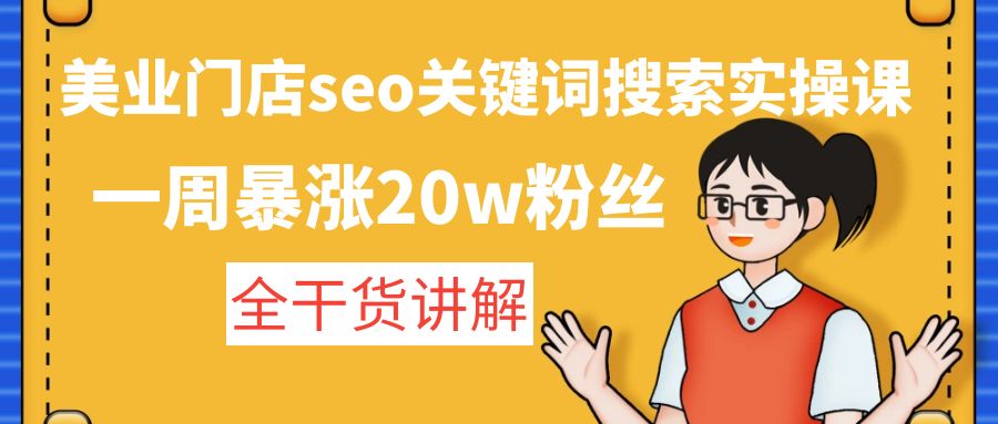 （4719期）美业门店seo关键词搜索实操课：一周暴涨20w粉丝，全干货讲解-课程网