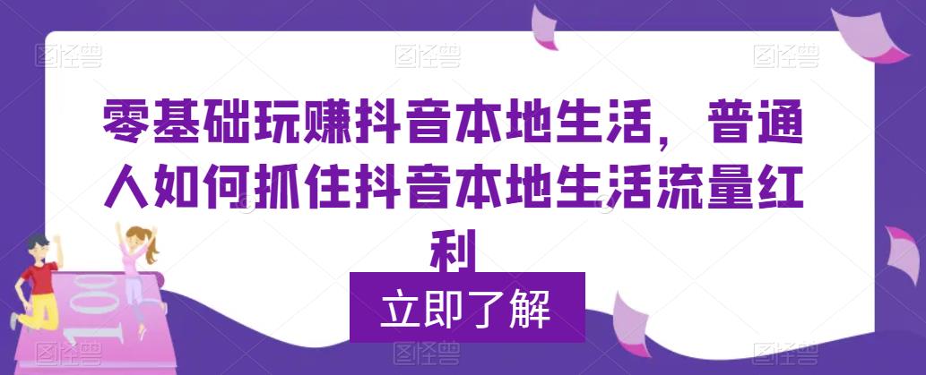 （5886期）0基础玩赚抖音同城本地生活，普通人如何抓住抖音本地生活流量红利-课程网