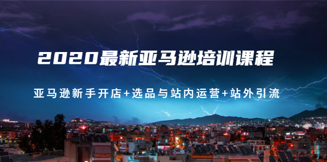 （1458期）2020最新亚马逊培训课程：亚马逊新手开店+选品与站内运营+站外引流(无水印)-课程网