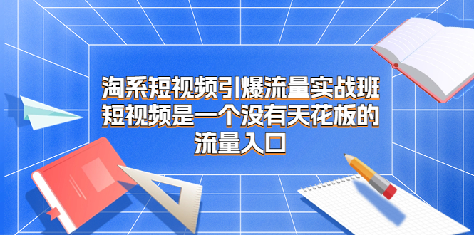 （6956期）淘系短视频引爆流量实战班，短视频是一个没有天花板的流量入口-课程网