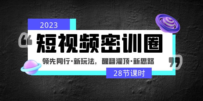 （4971期）2023短视频密训圈：领先同行·新玩法，醒翻灌顶·新思路（28节课时）-课程网