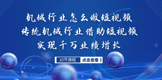 （7143期）机械行业怎么做短视频，传统机械行业借助短视频实现千万业绩增长-课程网