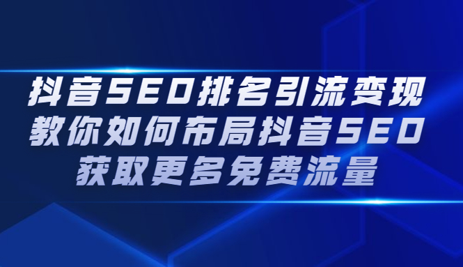 （2226期）抖音SEO排名引流变现，教你如何布局抖音SEO获取更多免费流量-课程网