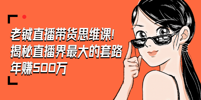（1466期）老铖直播带货思维课，揭秘直播界最大的套路，年赚500万 疯狂大卖（无水印）-课程网