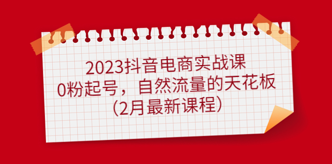 （4890期）2023抖音电商实战课：0粉起号，自然流量的天花板（2月最新课程）-课程网