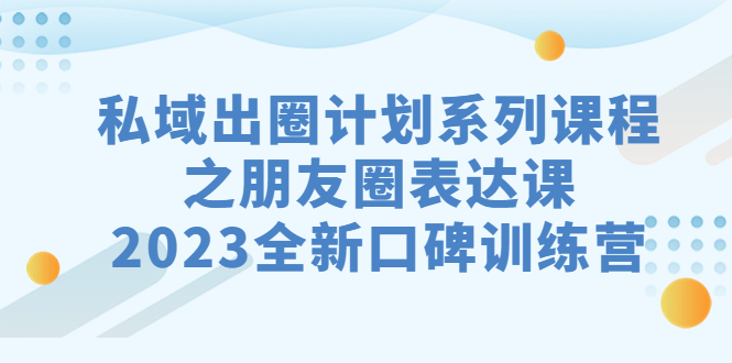 （7065期）私域-出圈计划系列课程之朋友圈-表达课，2023全新口碑训练营-课程网