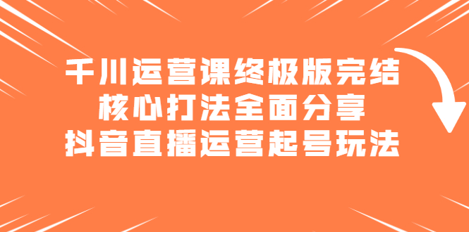 （2151期）千川运营课终极版完结：核心打法全面分享，抖音直播运营起号玩法-课程网