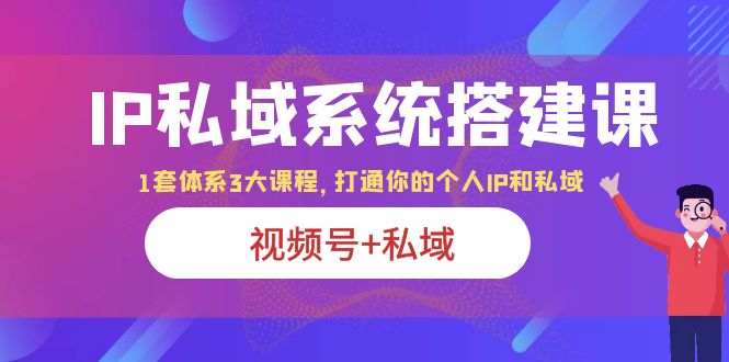 （6308期）IP私域 系统搭建课，视频号+私域 1套 体系 3大课程，打通你的个人ip私域-课程网