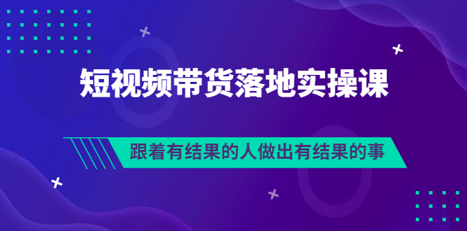 （3102期）排雷班-短视频带货落地实操课，跟着有结果的人做出有结果的事-课程网
