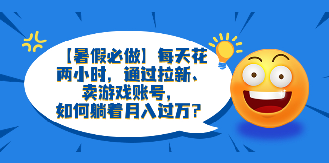 （6257期）【暑假必做】每天花两小时，通过拉新、卖游戏账号，如何躺着月入过万？-课程网